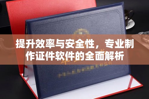 中沙提升效率与安全性，专业制作证件软件的全面解析
